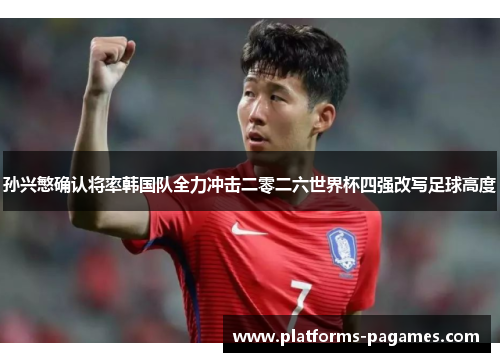 孙兴慜确认将率韩国队全力冲击二零二六世界杯四强改写足球高度