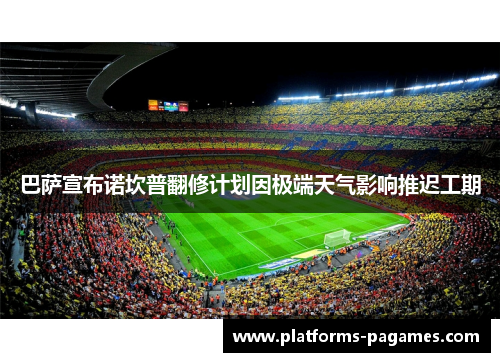 巴萨宣布诺坎普翻修计划因极端天气影响推迟工期