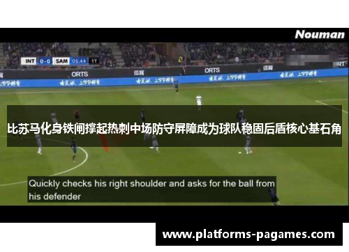比苏马化身铁闸撑起热刺中场防守屏障成为球队稳固后盾核心基石角