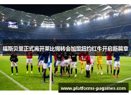 福斯贝里正式离开莱比锡转会加盟纽约红牛开启新篇章