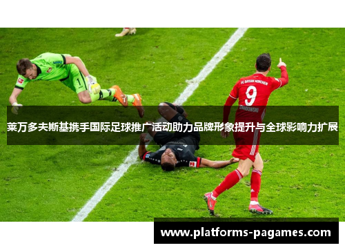莱万多夫斯基携手国际足球推广活动助力品牌形象提升与全球影响力扩展