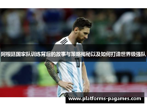 阿根廷国家队训练背后的故事与策略揭秘以及如何打造世界级强队
