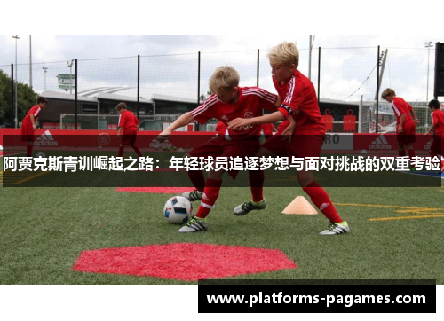 阿贾克斯青训崛起之路：年轻球员追逐梦想与面对挑战的双重考验