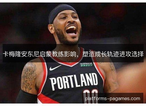 卡梅隆安东尼启蒙教练影响,塑造成长轨迹进攻选择